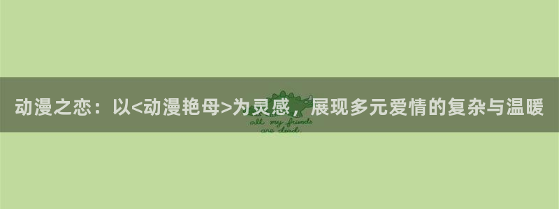 里番漫app：动漫之恋：以<动漫艳母>为灵感，展现多元爱情的复杂与温暖