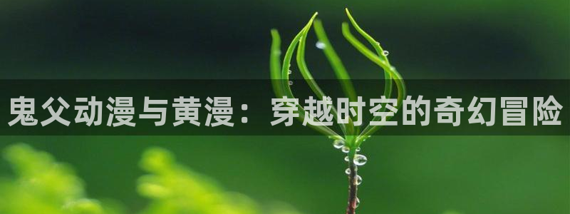 动漫同人里番：鬼父动漫与黄漫：穿越时空的奇幻冒险
