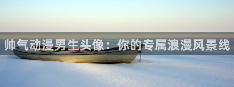 看里番漫画平台：帅气动漫男生头像：你的专属浪漫风景线