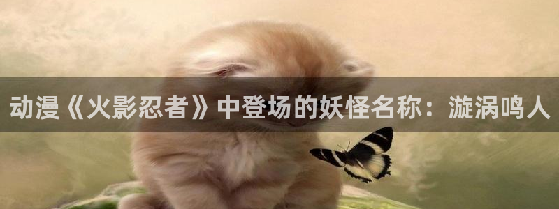 漫画app里番：动漫《火影忍者》中登场的妖怪名称：漩涡鸣人