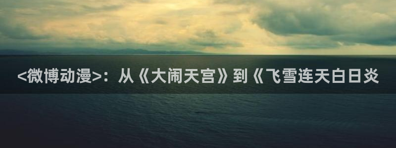 色列漫画里番本子：<微博动漫>：从《大闹天宫》到《飞雪连天白日炎