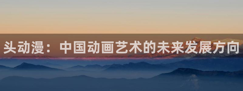 里番色漫画：头动漫：中国动画艺术的未来发展方向
