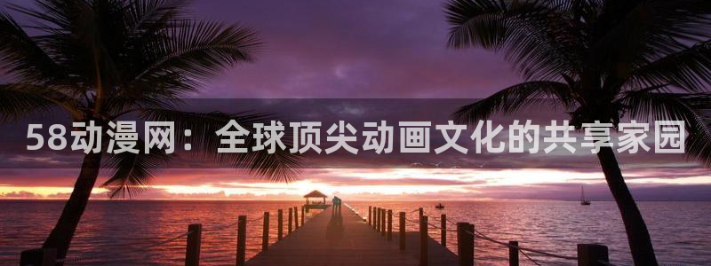 有哪些里番漫画：58动漫网：全球顶尖动画文化的共享家园