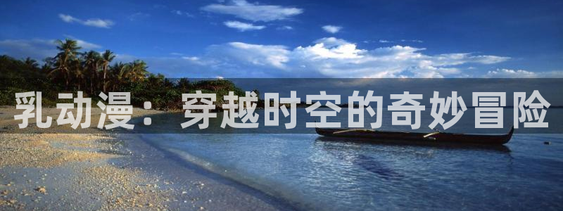 里番动漫是什么：乳动漫：穿越时空的奇妙冒险